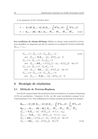 82 Implantation num´erique du mod`ele dynamique enrichi
et les ´equations (4.12) s’´ecrivent alors :
0 = Anel
e=1Me ¨de
n+1 + Anel
e=1Ge
βe
n+1 −
Ω
NT
bn+1dΩ −
∂Ω
NT ¯tn+1dS
0 = En+1 − H+
n + H−
n βe
n+1 − ¯Pp
n+1 − ¯Pd
n+1 − ¯¯Pp
n+1 − ¯¯Pd
n+1 (4.13)
Les conditions de charge-d´echarge d´eﬁnies en chaque point mat´eriel x ´ecrites,
pour simpliﬁer, en supposant que ∆t est constant et en adoptant l’´ecriture habituelle
∆γn+1 = γn+1 :
¯¯γd
i,n+1 ≥ 0 ; ¯¯φd
i,n+1 ≤ 0 ; ¯¯γd
i,n+1
¯¯φd
i,n+1 = 0 (4.14)
avec ¯¯φd
i,n+1 = Tiβe
n+1 − σt
u − ¯¯qd
(¯¯γd
i,n+1) ∀i
¯γp
n+1 ≥ 0 ; ¯φp
n+1 ≤ 0 ; ¯γp
n+1
¯φp
n+1 = 0
avec ¯φp
n+1 = |Sβe
n+1 + ¯κp
¯γp
n+1 | − σy − ¯qp
¯γp
n+1 ∀x ∈ Ω−
¯γd
n+1 ≥ 0 ; ¯φd
n+1 ≤ 0 ; ¯γd
n+1
¯φd
n+1 = 0
avec ¯φd
n+1 = −Sβe
n+1 − σf − ¯qd
¯γd
n+1 ∀x ∈ Ω−
¯¯γp
i,n+1 ≥ 0 ; ¯¯φp
i,n+1 ≤ 0 ; ¯¯γp
i,n+1
¯¯φp
i,n+1 = 0
avec ¯¯φp
i,n+1 = −Tiβe
n+1 − σc
u − ¯¯qp
(¯¯γp
i,n+1) ∀i
3 Strat´egie de r´esolution
3.1 M´ethode de Newton-Raphson
Les lois de comportement des mat´eriaux ´etant non-lin´eaires, le syst`eme d’´equations
(4.13) est non-lin´eaire ; l’´equation (4.14)1 est elle aussi non-lin´eaire puisque la loi
d’adoucissement l’est. Nous d´eﬁnissons les r´esidus suivants qui devront ˆetre annul´es :
Rd,n+1 = Anel
e=1Me ¨de
n+1 + Anel
e=1Ge
βe
n+1 −
Ω
NT
bn+1dΩ −
∂Ω
NT ¯tn+1dS
Rβe,n+1 = En+1 − H+
n + H−
n βe
n+1 − ¯Pp
n+1 − ¯Pd
n+1 − ¯¯Pp
n+1 − ¯¯Pd
n+1
¯¯φd
i,n+1 = Tiβe
n+1 − σt
u − ¯¯qd
(¯¯γd
i,n+1) ∀i ∈ [1, .., ndis]
¯¯φp
i,n+1 = −Tiβe
n+1 − σc
u − ¯¯qp
(¯¯γp
i,n+1) ∀i ∈ [1, .., ndis]
¯φp
n+1 = |Sβe
n+1 + ¯κp
¯γp
n+1 | − σy − ¯qp
¯γp
n+1 ∀x ∈ Ω−
¯φd
n+1 = −Sβe
n+1 − σf − ¯qd
¯γd
n+1 ∀x ∈ Ω−
(4.15)
 