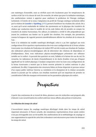 Conclusion générale


une statistique d’ensemble, mais se vérifiait aussi très localement pour les températures de
surface et de l'air et la vitesse de vent. En revanche, de même que pour la validation statistique,
des améliorations restent à apporter pour améliorer la prédiction de l'énergie cinétique
turbulente. A l'entrée de la veine, l'adaptation du profil de l'énergie cinétique turbulente défini
par la relation de Launder et Spalding, (1972) permet d’améliorer les résultats des calculs. On a
vu aussi qu’il serait souhaitable de réaliser des ajustements sur la physique des transferts de
chaleur par conduction dans le modèle de sol du code Solene afin de prendre en compte les
transferts de chaleur horizontaux. Par ailleurs, la validation a révélé le rôle prépondérant que
jouent les conditions aux limites sur la qualité des résultats. Par exemple, des paramètres
comme la longueur de rugosité peuvent considérablement affecter les résultats de la vitesse de
l'air.
Suite à la validation du modèle numérique développé, celui-ci a pu être appliqué aux trois
configurations d'éco-quartiers représentatives des trois sous-configurations de la forme urbaine
traversante. Les résultats de l'indicateur de confort PET ont été croisés aux résultats de l'analyse
des indicateurs physico-morphologiques afin de déterminer des relations de dépendance et
d'indépendance. Ainsi, trois indicateurs physico-morphologiques présentent une influence
notable sur le confort : la porosité des quartiers au vent, l'albédo et le facteur de vue du ciel. En
revanche, les indicateurs de durée d'ensoleillement et de durée d'ombre n’ont pas d’impact
significatif sur le confort physique. L'analyse comparative entre les trois sous-configurations de
la forme traversante a montré que la forme ouverte présente le confort extérieur le plus
satisfaisant. En effet, L'organisation des structures bâties en forme dispersée et poreuse autour
d'un espace public intérieur favorise sa ventilation et la dissipation de la chaleur accumulée
durant la journée par les surfaces. Les résultats montrent qu'il est important de prendre en
considération l’effet des masques environnants sur les paramètres physiques de confort.




                                   Perspectives
A partir des conclusions de ce travail de thèse, plusieurs axes de recherches sont proposés afin
d’aboutir à une caractérisation du confort extérieur mieux affinée, plus précise et instructive.


La réduction des temps de calcul


L'inconvénient majeur du couplage numérique développé réside dans les temps de calcul
important nécessaire. A l’heure actuelle, des simulations représentatives d’une année entière
n’est pas envisageable avec un tel modèle. Des améliorations de la méthodologie de couplage et
une augmentation la capacité de calcul des ordinateurs sont nécessaires pour tenter de diminuer
les temps de calcul.



                                                                                                   243
 