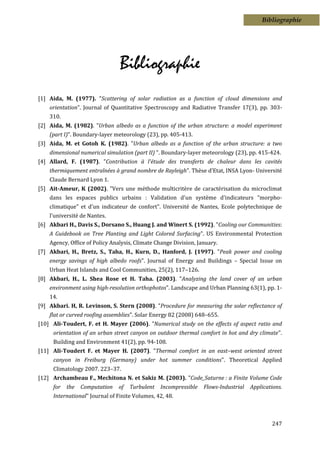 Bibliographie




                                Bibliographie
[1] Aida, M. (1977). "Scattering of solar radiation as a function of cloud dimensions and
    orientation". Journal of Quantitative Spectroscopy and Radiative Transfer 17(3), pp. 303-
    310.
[2] Aida, M. (1982). "Urban albedo as a function of the urban structure: a model experiment
    (part I)". Boundary-layer meteorology (23), pp. 405-413.
[3] Aida, M. et Gotoh K. (1982). "Urban albedo as a function of the urban structure: a two
    dimensional numerical simulation (part II) ". Boundary-layer meteorology (23), pp. 415-424.
[4] Allard, F. (1987). "Contribution à l’étude des transferts de chaleur dans les cavités
    thermiquement entraînées à grand nombre de Rayleigh". Thèse d’Etat, INSA Lyon- Université
    Claude Bernard Lyon 1.
[5] Ait-Ameur, K (2002). "Vers une méthode multicritère de caractérisation du microclimat
    dans les espaces publics urbains : Validation d'un système d'indicateurs "morpho-
    climatique" et d'un indicateur de confort". Université de Nantes, Ecole polytechnique de
    l'université de Nantes.
[6] Akbari H., Davis S., Dorsano S., Huang J. and Winert S. (1992). "Cooling our Communities:
    A Guidebook on Tree Planting and Light Colored Surfacing". US Environmental Protection
    Agency, Office of Policy Analysis, Climate Change Division, January.
[7] Akbari, H., Bretz, S., Taha, H., Kurn, D., Hanford, J. (1997). "Peak power and cooling
    energy savings of high albedo roofs". Journal of Energy and Buildings – Special Issue on
    Urban Heat Islands and Cool Communities, 25(2), 117–126.
[8] Akbari, H., L. Shea Rose et H. Taha. (2003). "Analyzing the land cover of an urban
    environment using high-resolution orthophotos". Landscape and Urban Planning 63(1), pp. 1-
    14.
[9] Akbari. H, R. Levinson, S. Stern (2008). "Procedure for measuring the solar reflectance of
    flat or curved roofing assemblies". Solar Energy 82 (2008) 648–655.
[10] Ali-Toudert, F. et H. Mayer (2006). "Numerical study on the effects of aspect ratio and
     orientation of an urban street canyon on outdoor thermal comfort in hot and dry climate".
     Building and Environment 41(2), pp. 94-108.
[11] Ali-Toudert F. et Mayer H. (2007). "Thermal comfort in an east–west oriented street
     canyon in Freiburg (Germany) under hot summer conditions". Theoretical Applied
     Climatology 2007. 223–37.
[12] Archambeau F., Mechitona N. et Sakiz M. (2003). "Code_Saturne : a Finite Volume Code
     for   the   Computation    of   Turbulent   Incompressible   Flows-Industrial   Applications.
     International" Journal of Finite Volumes, 42, 48.



                                                                                             247
 
