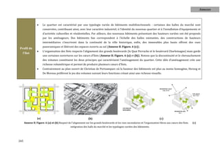 Annexes



                       Le quartier est caractérisé par une typologie variée de bâtiments multifonctionnels : certaines des halles du marché sont
                        conservées, contribuant ainsi, avec leur caractère industriel, à l’identité du nouveau quartier et à l’installation d’équipements et
                        d’activités culturelles et résidentielles. Par ailleurs, des nouveaux bâtiments présentant des hauteurs variées ont été proposés
                        par les aménageurs. Des bâtiments bas correspondent à l’échelle des halles existantes, des constructions de hauteurs
                        intermédiaires s’inscrivent dans la continuité de la ville historique, enfin, des immeubles plus hauts offrent des vues
                        panoramiques et libèrent des espaces ouverts au sol (Annexe II. Figure. 6 (c)).
Profil de
                       L'organisation des îlots respecte l'alignement des grands boulevards (le Quai Perrache et le boulevard Charlemagne) mais garde
  l'îlot
                        une certaines ouvertures sur les cœurs d'îlots (Annexe II. Figure. 6 (a) et (b)). Notons que la discontinuité et le chevauchement
                        des volumes constituent les deux principes qui caractérisent l'aménagement du quartier. Cette idée d'aménagement crée une
                        richesse volumétrique et permet de produire plusieurs cœurs d'îlots.
                       Contrairement au plan ouvert de Christian de Portzamparc où la hauteur des bâtiments est plus au moins homogène, Herzog et
                        De Moreau préfèrent le jeu des volumes suivant leurs fonctions créant ainsi une richesse visuelle.




                  (a)                                            (b)                                                              (c)
      Annexe II. Figure. 6 (a) et (b) Respect de l'alignement sur les grands boulevards et les rues secondaires et l'organisation libres aux cœurs des îlots.   (c)
                                                intégration des halls du marché et les typologies variées des bâtiments.




265
 