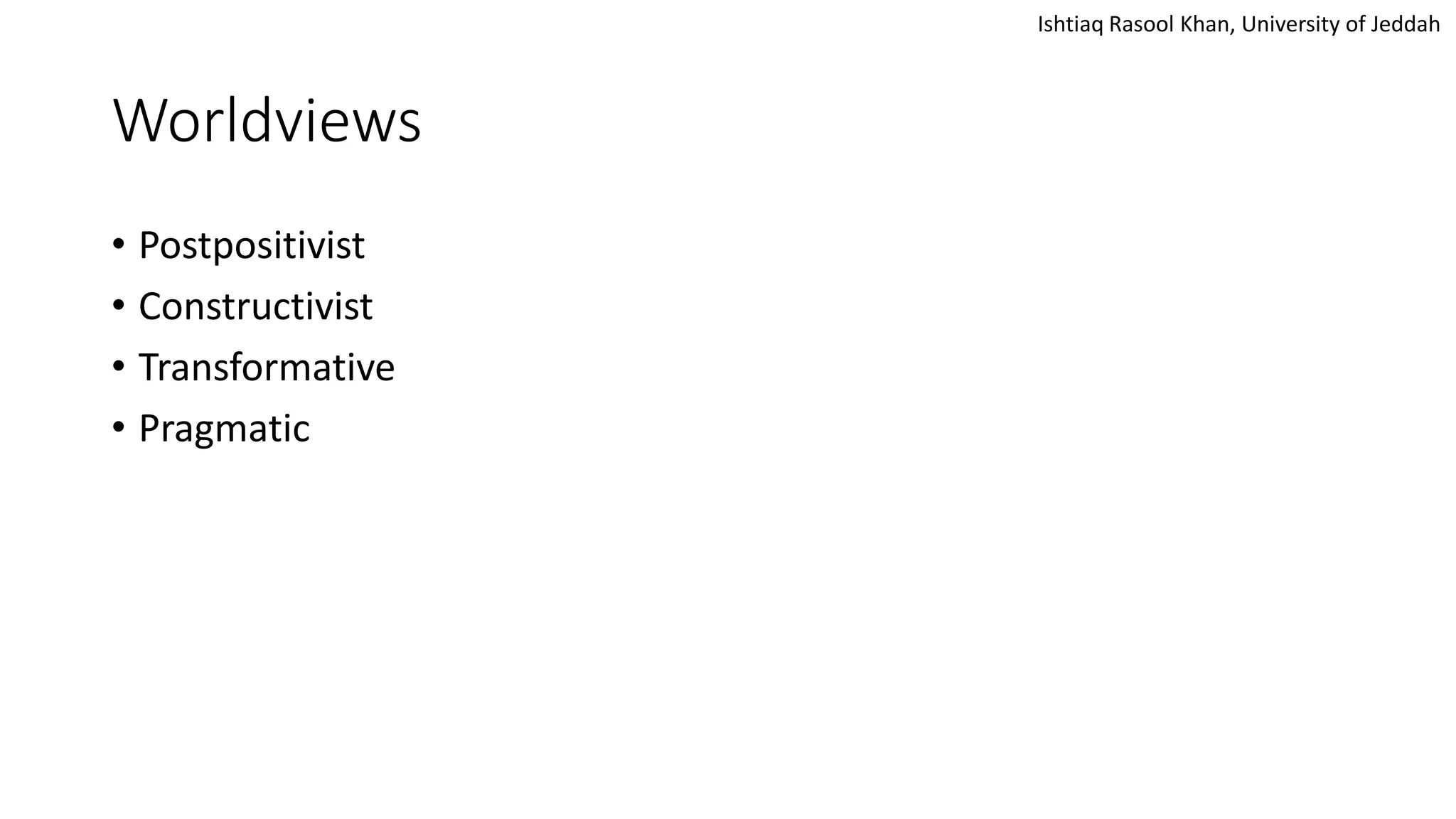 Ishtiaq Rasool Khan, University of Jeddah
Worldviews
• Postpositivist
• Constructivist
• Transformative
• Pragmatic
 
