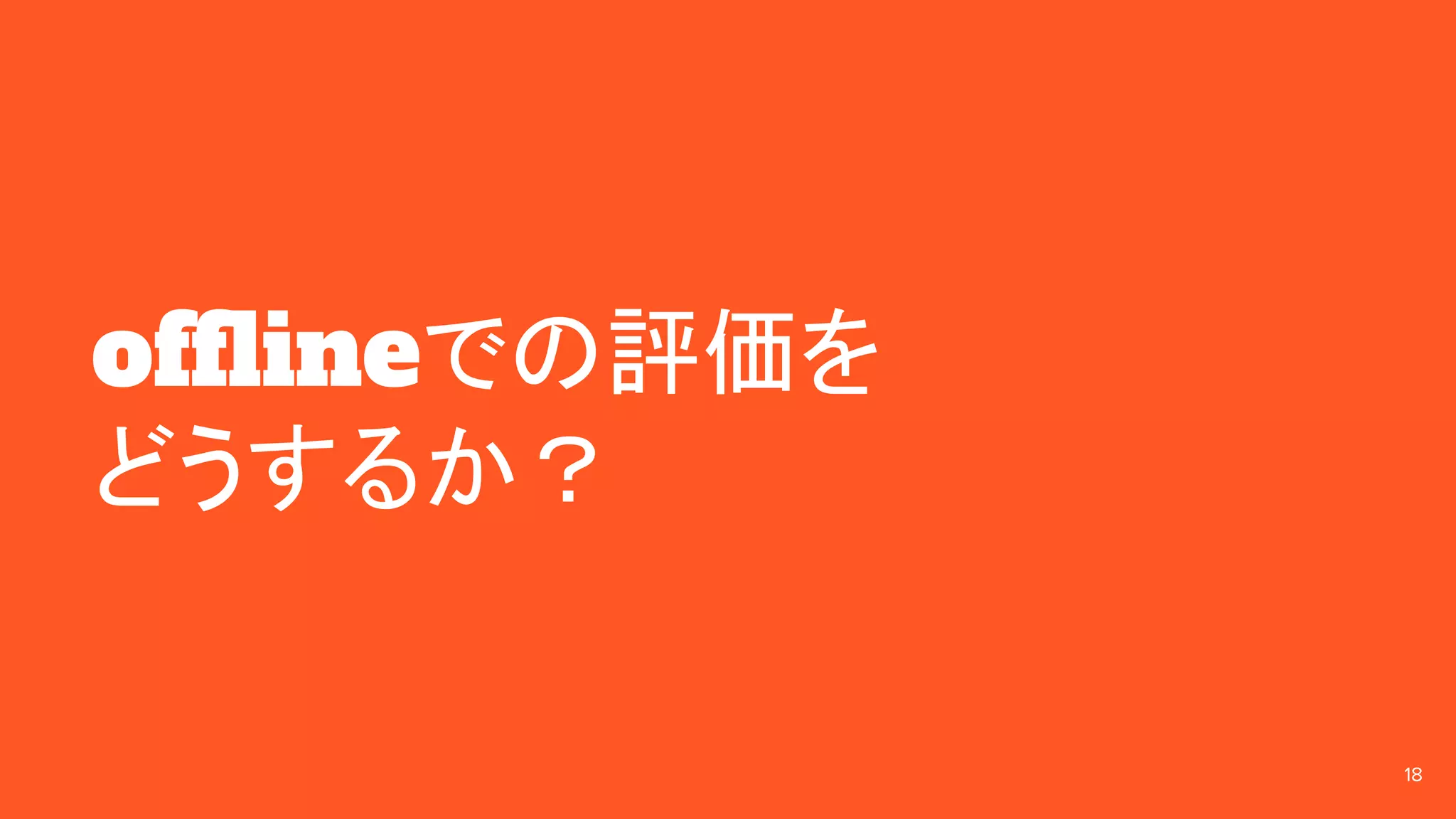 offlineでの評価を
どうするか？
18
 