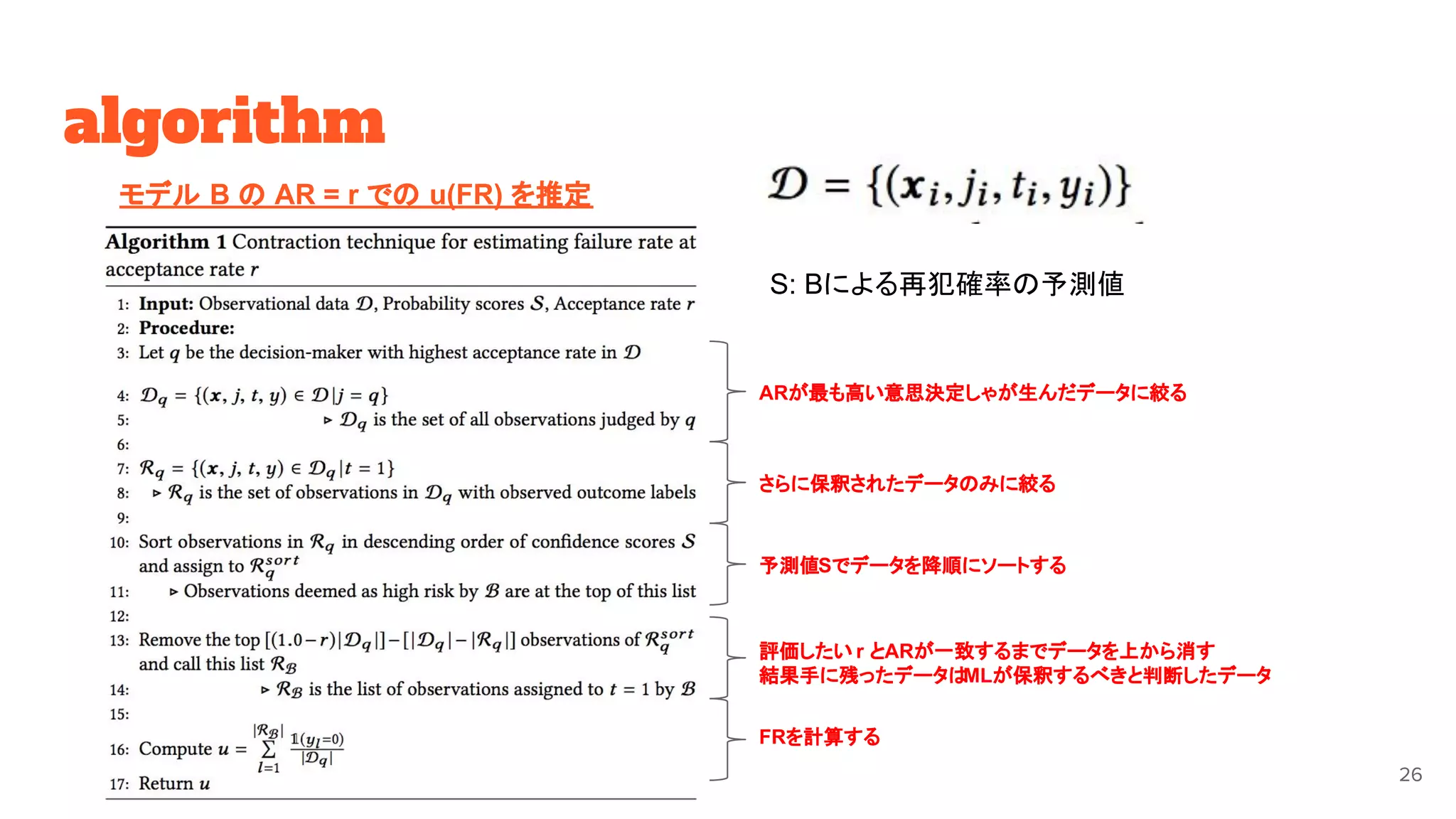 algorithm
26
モデル B の AR = r での u(FR) を推定
S: Bによる再犯確率の予測値
ARが最も高い意思決定しゃが生んだデータに絞る
さらに保釈されたデータのみに絞る
予測値Sでデータを降順にソートする
評価したい r とARが一致するまでデータを上から消す
結果手に残ったデータはMLが保釈するべきと判断したデータ
FRを計算する
 