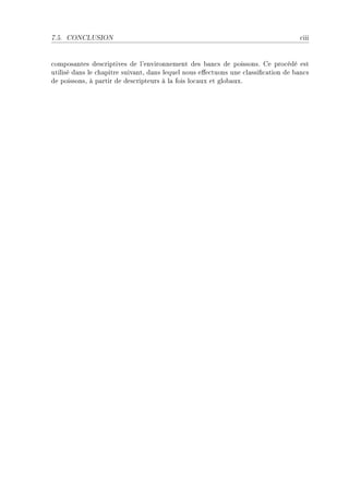 7.5.   CONCLUSION                                                                   ™iii


™ompos—ntes des™riptives de l9environnement des ˜—n™s de poissonsF ge pro™édé est
utilisé d—ns le ™h—pitre suiv—ntD d—ns lequel nous e'e™tuons une ™l—ssi(™—tion de ˜—n™s
de poissonsD à p—rtir de des™ripteurs à l— fois lo™—ux et glo˜—uxF
 