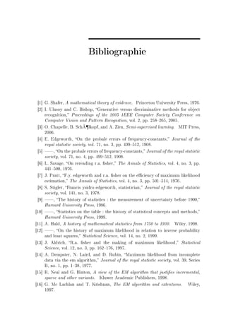 Bibliographie



 ‘I“ qF ƒh—ferD e m—them—ti™—l theory of eviden™eF €rin™eton …niversity €ressD IWUTF
 ‘P“ sF …lusoy —nd gF fishopD qener—tive versus dis™rimin—tive methods for o˜je™t
     re™ognitionD €ro™eedings of the PHHS Iiii gomputer ƒo™iety gonferen™e on
     gomputer †ision —nd €—ttern ‚e™ognitionD volF PD ppF PSV!PTSD PHHSF
                           ¶
 ‘Q“ yF gh—pelleD fF ƒ™hÃ lkopfD —nd eF ienD ƒemiEsupervised le—rningF ws„ €ressD
     PHHTF
 ‘R“ iF idgeworthD yn the pro˜—le errors of frequen™yE™onst—ntsD tourn—l of the
     roy—l st—tisti™ so™ietyD volF UID noF QD ppF RWW!SIPD IWHVF
 ‘S“ D yn the pro˜—le errors of frequen™yE™onst—ntsD tourn—l of the roy—l st—tisti™
     so™ietyD volF UID noF RD ppF RWW!SIPD IWHVF
 ‘T“ vF ƒ—v—geD yn rere—ding rF—F (sherD „he enn—ls of ƒt—tisti™sD volF RD noF QD ppF
     RRI!SHHD IWUTF
 ‘U“ tF €r—ttD pFyF edgeworth —nd rF—F (sher on the e0™ien™y of m—ximum likelihood
     estim—tionD „he enn—ls of ƒt—tisti™sD volF RD noF QD ppF SHI!SIRD IWUTF
 ‘V“ ƒF ƒtiglerD pr—n™is ysidro edgeworthD st—tisti™i—nD tourn—l of the roy—l st—tisti™
     so™ietyD volF IRID noF QD IWUVF
 ‘W“ D „he history of st—tisti™s X the me—surement of un™ert—inty ˜efore IWHHD
     r—rv—rd …niversity €ressD IWVTF
‘IH“ D ƒt—tisti™s on the t—˜le X the history of st—tisti™—l ™on™epts —nd methodsD
     r—rv—rd …niversity €ressD IWWWF
‘II“ eF r—ldD e history of m—them—ti™—l st—tisti™s from IUSH to IWQHF ‡ileyD IWWVF
‘IP“ D yn the history of m—ximum likelihood in rel—tion to inverse pro˜—˜ility
     —nd le—st squ—resD ƒt—tisti™—l ƒ™ien™eD volF IRD noF PD IWWWF
‘IQ“ tF eldri™hD ‚F—F (sher —nd the m—king of m—ximum likelihoodD ƒt—tisti™—l
     ƒ™ien™eD volF IPD noF QD ppF ITP!IUTD IWWUF
‘IR“ eF hempsterD xF v—irdD —nd hF ‚u˜inD w—ximum likelihood from in™omplete
     d—t— vi— the em —lgorithmD tourn—l of the roy—l st—tisti™ so™ietyD volF QWD ƒeries
     fD noF ID ppF I!QVD IWUUF
‘IS“ ‚F xe—l —nd qF rintonD e view of the iw —lgorithm th—t justi(es in™rement—lD
     sp—rse —nd other v—ri—ntsF uluwer e™—demi™ €u˜lishersD IWWVF
‘IT“ qF w™ v—™hl—n —nd „F urishn—nD „he iw —lgorithm —nd extentionsF ‡ileyD
     IWWUF
 