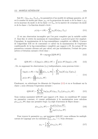 3.2.   MODÈLE GÉNÉRATIF                                                                          xxix


    ƒoit Θ = {ρim , µim , Σim }i,m les p—r—mètres d9un modèle de mél—nge g—ussienD où M
est le nom˜re de modes p—r ™l—sseD ρim est l— proportion du mode m de l— ™l—sse iD µim
est l— moyenne du mode m de l— ™l—sse i et Σim est l— m—tri™e de ™ov—ri—n™e du mode
m de l— ™l—sse iF v— fon™tion densité s9é™rit X
                                                  M
                           p (x|y = i, Θ) =             ρim N (x|µim , Σim )                     @QFIA
                                               m=1

    X est une o˜serv—tion in™omplète que l9on peut ™ompléter p—r l— v—ri—˜le ™—™hée
S F einsi f—itD le ™ritère du m—ximum de vr—isem˜l—n™e — posteriori peut être employéF
gepend—ntD l— m—ximis—tion de l— logEvr—isem˜l—n™e ™omplétée est di0™ileF v9—stu™e
de l9—lgorithme iw est de ™ontourner ™e ™—l™ul vi— l— m—ximis—tion de l9espér—n™e
™onditionnelle de l— logEvr—isem˜l—n™e ™omplétée p—r r—pport à ΘF in not—nt Θc les
p—r—mètres ™our—nts o˜tenus soit p—r ™—l™ulD soit p—r initi—lis—tionD l9estimé des p—r—E
mètres à l9itér—tion suiv—nte s9é™rit don™ X
                                   ˆ
                                   Θ = arg max {Q(Θ, Θc )}                                       @QFPA
                                               Θ

où
            Q(Θ, Θc ) = E [log p (x, s|Θ) |x, Θc ] =                p(s|x, Θc ) log p(x, s, Θ)   @QFQA
                                                                s
F yrD en suppos—nt les o˜serv—tions {xn } indépend—ntesD nous pouvons é™rire X
       
                                 N                     N
       
        log p(x, s, Θ) = log
       
                                    p(xn , sn , Θ) =     log [N (x|µ, Σ)p(sn )]
       
                        N
                               n=1                    n=1
                                                                                 .               @QFRA
                                      c
        p(s|x, Θc ) =
       
                          p(sn |xn , Θ )
       
                       n=1

pin—lementD en su˜stitu—nt les éléments de l9équ—tion @QFQA et en se fo™—lis—nt sur l—
™l—sse iD nous o˜tenons l9expression suiv—nte X
                              N    M
                       c
               Q(Θ, Θ ) =               log [ρim N (x|µim , Σim )] p(snim |xn , Θc )             @QFSA
                              n=1 m=1

xous voulons m—ximiser Q(Θ, Θc ) p—r r—pport à ΘF einsiD en ™onsidér—nt Θc ™omme
un p—r—mètre ™onst—ntD et ™omme prélimin—ire à l— m—ximis—tion nous ™—l™ulons
p(snim |xn , Θc ) d—ns une première ét—peF v— règle d9inversion de f—yes donne X
                                                    ρim p (xn |snim , Θc )
                           p(snim |xn , Θc ) =      M
                                                                                                 @QFTA
                                                          ρil p (xn |snil , Θc )
                                                    l=1


   €our trouver le p—r—mètre ρim qui m—ximise Q(Θ, Θc )D nous utilisons les multipliE
™—teurs de v—gr—nge —ve™ l— ™ontr—inte M ρim = 1F xous o˜tenons X
                                       m=1

                                              N
                                          1
                                  ρim   =           p(snim |xn , Θc )                            @QFUA
                                          N   n=1
 