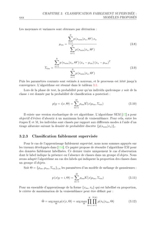 CHAPITRE 3.         CLASSIFICATION FAIBLEMENT SUPERVISÉE :

xxx                                                                         MODÈLES PROPOSÉS




ves moyennes et v—ri—n™es sont o˜tenues p—r dériv—tion X
                                         N
                                              p (snim |xn , Θc ) xn
                                        n=1
                               µim =      N
                                                                                          @QFVA
                                                                 c
                                                 p (snim |xn , Θ )
                                          n=1

                           N
                                 p (snim |xn , Θc ) (xn − µim ) (xn − µim )T
                           n=1
                   Σim =                     N
                                                                                          @QFWA
                                                 p (snim |xn , Θc )
                                          n=1

€uis les p—r—mètres ™our—nts sont estimés à nouve—uD et le pro™essus est itéré jusqu9à
™onvergen™eF v9—lgorithme est résumé d—ns le t—˜le—u QFIF
    vors de l— ph—se de testD l— pro˜—˜ilité pour qu9un individu quel™onque x soit de l—
™l—sse i est donnée p—r l— pro˜—˜ilité de ™l—ssi(™—tion — posteriori X
                                                 M
                         p(y = i|x, Θ) =               ρim N (x|µim , Σim )              @QFIHA
                                                 m=1


    sl existe une version sto™h—stique de ™et —lgorithmeF v9—lgorithme ƒiw ‘IU“ — pour
o˜je™tif d9éviter d9—˜outir à un m—ximum lo™—l de vr—isem˜l—n™eF €our ™el—D entre les
ét—pes i et wD les individus sont ™l—ssés p—r r—pport —ux di'érents modes à l9—ide d9un
tir—ge —lé—toire suiv—nt l— densité de pro˜—˜ilité dis™rète {p(snim |xn )}i F


3.2.3 Classication faiblement supervisée
    €our le ™—s de l9—pprentiss—ge f—i˜lement superviséD nous nous sommes —ppuyés sur
les tr—v—ux développés d—ns ‘ISR“F ge p—pier propose de résoudre l9—lgorithme iw pour
des données f—i˜lement l—˜elliséesF ge dernier tr—ite uniquement le ™—s d9o˜serv—tion
dont le l—˜el indique l— présen™e ou l9—˜sen™e de ™l—sses d—ns un groupe d9o˜jetsF xous
—vons —d—pté l9—lgorithme —u ™—s des l—˜els qui indiquent l— proportion des ™l—sses d—ns
un groupe d9o˜jetsF
   ƒoit Θ = {ρim , µim , Σim }i,m les p—r—mètres d9un modèle de mél—nge de g—ussiennes X
                                                 M
                        p (x|y = i, Θ) =               ρim N (x|µim , Σim )              @QFIIA
                                                 m=1

€our un ensem˜le d9—pprentiss—ge de l— forme {xkn , πk } qui est l—˜ellisé en proportionD
le ™ritère de m—ximis—tion de l— vr—isem˜l—n™e peut être dé(nit p—r X
                                                              K N (k)
                 ˆ
                 Θ = arg max p(π|x, Θ) = arg max                        p(πk |xkn , Θ)   @QFIPA
                           Θ                              Θ
                                                              k=1 n=1
 