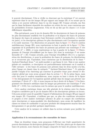 CHAPITRE 7.      CLASSIFICATION ET RECONNAISSANCE DES

x™iv                                                                   STRUCTURES




le pouvoir dis™rimin—ntF gel— se véri(e en o˜serv—nt que l— st—tistique F est souvent
supérieure d—ns le ™—s des im—ges Qh p—r r—pport —ux im—ges PhD et en not—nt que l—
v—leur p est souvent inférieure d—ns le ™—s des im—ges QhF gomme —ttenduD une fois
que l— ™l—sse f—™ilement sép—r—˜le des s—rdines est retirée du testD nous ™onst—tons que
les pro˜—˜ilités d9erreurs —ugmententF gel— est dû —u f—it que les ™l—sses I et P sont
di0™ilement sép—r—˜lesF
    €lus pré™isémentD pour le jeu de données hTD les des™ripteurs de ˜—n™s de poissons
les plus dis™rimin—nts sem˜lent être l— profondeur et l— l—rgeur des ˜—n™s de poissons
@l— l—rgeur des ˜—n™s de poissons ét—nt fortement ™orrélée à l— profondeurD ™e résult—t
est justeAD et les des™ripteurs glo˜—ux les plus dis™rimin—nts sont l9o™™up—tion sp—ti—le
et l— sonde moyenneF …ne illustr—tion est proposée d—ns l— (gure UFWF €our le sondeur
multif—is™e—ux @im—ge QhAD nous représentons en h—ut à g—u™he de l— (gure UFW l9hisE
togr—mme de l— profondeur des ˜—n™s de poissons qui présente une st—tistique F très
f—vor—˜le @F = 2300AD et nous représentons en ˜—s à g—u™he de l— (gure UFW l9histoE
gr—mme de l9énergie rétrodi'usée p—r les ˜—n™s @ƒvA dont l— st—tistique F est moins
f—vor—˜le @F = 28AF gomme —ttenduD pour l9énergie rétrodi'usée @ƒvA il y — superpoE
sition des distri˜utionsD et pour l— profondeur des ˜—n™s de poissonsD les distri˜utions
ne se re™ouvrent p—sF gepend—ntD nous ™onst—tons que l— distri˜ution de l— ™l—sse 4
en™hoisEghin™h—rd dense 4 est multiEmod—le ™e qui f—usse le testF w—is si une —n—lyse
glo˜—le est ™onsidéréeD ™e des™ripteur est p—rti™ulièrement intéress—nt ™—r il ™onduit à
l9idée suiv—nte X si des ˜—n™s de poissons sont présents d—ns les deux modes à l— foisD
—lors l9im—ge est ™l—ssée d—ns l— ™—tégorie 4 en™hoisEghin™h—rd dense 4F ge prin™ipe
justi(e l9emploi d9un ™lustering qui ™onstitue l— première ét—pe pour o˜tenir le desE
™ripteur glo˜—l que nous —vons proposé d—ns l— se™tion UFRF he l— même f—çonD m—is
™ette fois pour le sondeur monof—is™e—uD nous tr—çons en h—ut à droite de l— (gure
UFW les histogr—mmes de l9o™™up—tion sp—ti—le glo˜—le d—ns les im—ges qui présente une
st—tistique F élevée @F = 93AD et nous tr—çons en ˜—s à droite de l— (gure UFW les histoE
gr—mmes des dist—n™es médi—nes d—ns les im—ges qui présentent une st—tistique F très
f—i˜le @F = 0.04AF ves ™on™lusions sont les mêmes que pour le sondeur multif—is™e—uxF
    gette —n—lyse st—tistique donne une idée génér—le de l— rel—tion entre les ™l—sses
d9espè™es ™onsidérées p—r le jeu de données hT et des des™ripteurs glo˜—ux ou lo™—uxF
gel— nous permet —ussi de qu—nti(er l9—pport d9inform—tions des im—ges Qh p—r r—pport
—ux im—ges PhF gepend—ntD n9ou˜lions p—s queD en plus des ™onditions né™ess—ires
et propres à ™ette —n—lyse st—tistique @—˜sen™e de prise en ™ompte des ™orrél—tions
entre des™ripteurs et monoEmod—lité des distri˜utionsAD nous —vons dû équili˜rer les
™l—sses en termes de ™—rdin—lité ™e qui peut produire des ™h—ngements moyens d—ns les
histogr—mmes et qui produit quelques impré™isionsF
   gette —n—lyse de l— v—ri—n™e est utilisée d—ns l— se™tion suiv—nte pour justi(er les
résult—tsF


Application à la reconnaissance des ensembles de bancs
   h—ns un deuxième tempsD nous proposons d9e'e™tuer une étude qu—ntit—tive du
pouvoir dis™rimin—nt du des™ripteur glo˜—l proposéF gette foisD plutôt que de ™l—sser des
˜—n™s de poissonsD nous ™l—ssons des im—ges ™omposées de ˜—n™s de poissonsF ves tests
 