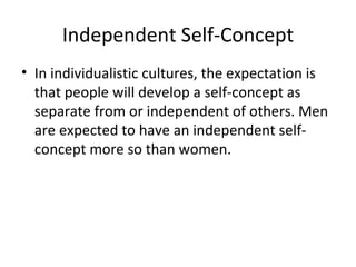 Independent Self-Concept In individualistic cultures, the expectation is that people will develop a self-concept as separate from or independent of others. Men are expected to have an independent self-concept more so than women. 