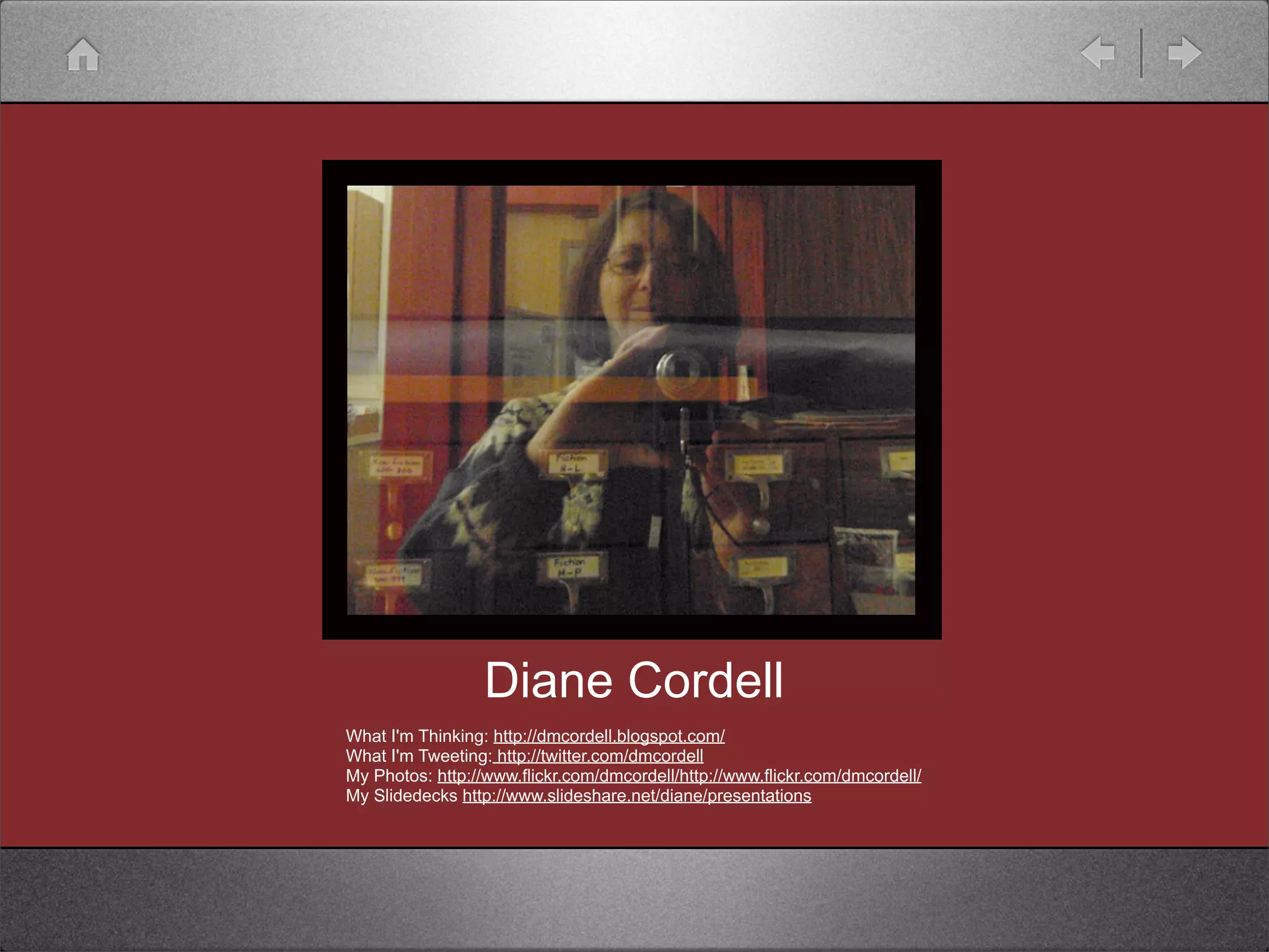 Diane Cordell
What I'm Thinking: http://dmcordell.blogspot.com/
What I'm Tweeting: http://twitter.com/dmcordell
My Photos: http://www.flickr.com/dmcordell/http://www.flickr.com/dmcordell/
My Slidedecks http://www.slideshare.net/diane/presentations
 