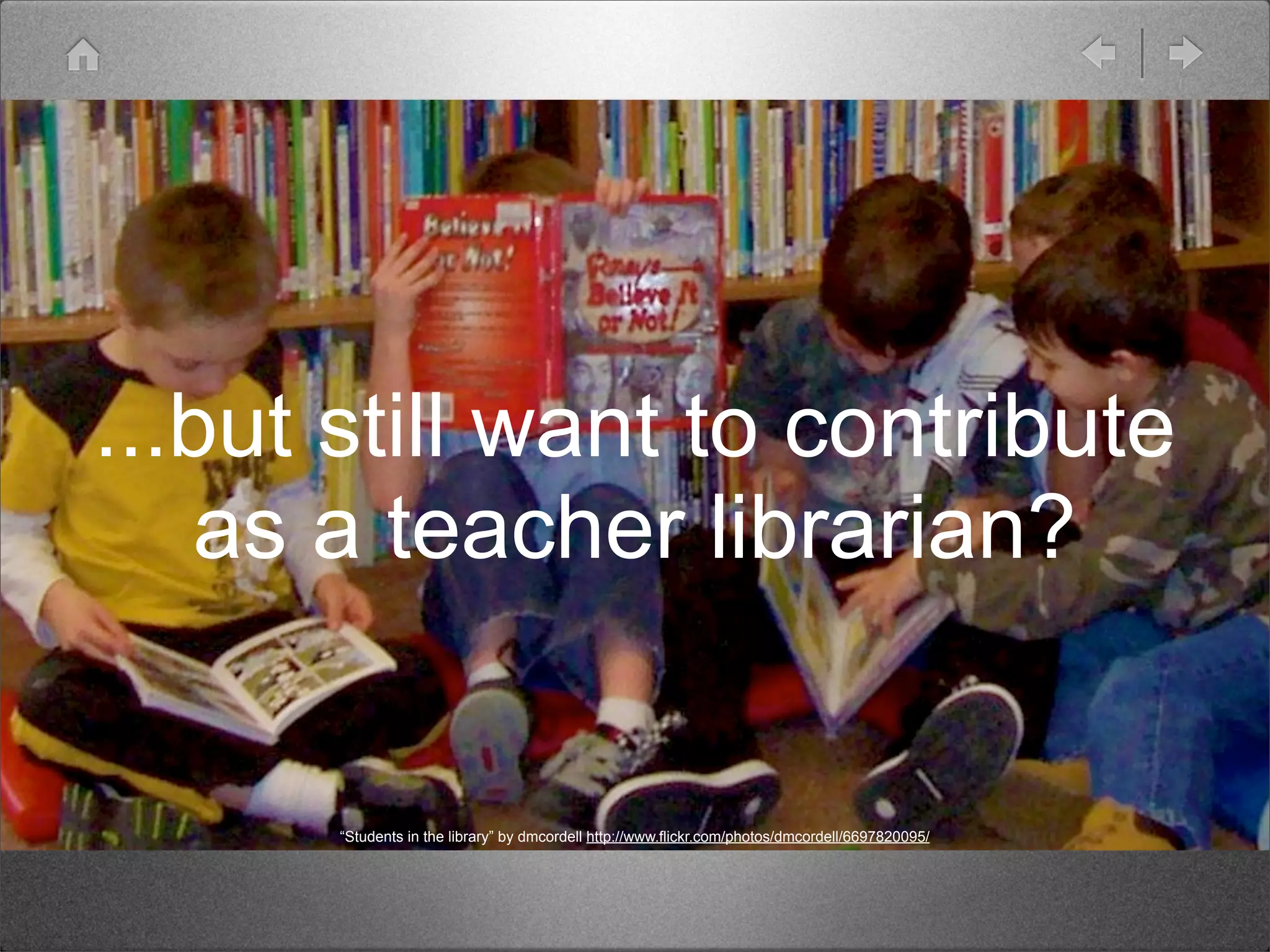 ...but still want to contribute
   as a teacher librarian?


       “Students in the library” by dmcordell http://www.flickr.com/photos/dmcordell/6697820095/
 