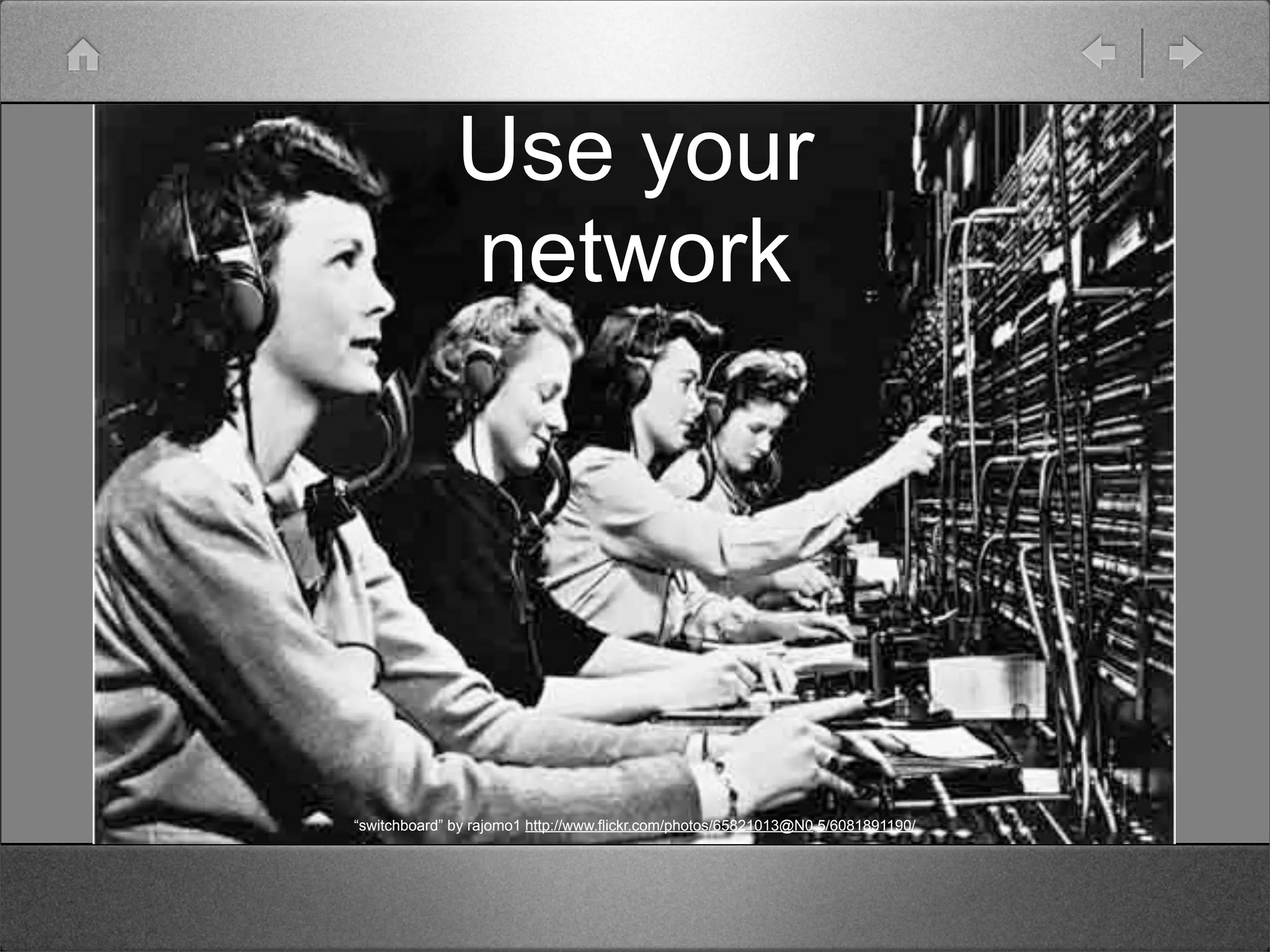 Use your
              network




“switchboard” by rajomo1 http://www.flickr.com/photos/65821013@N0 5/6081891190/
 