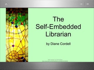 The
Self-Embedded
   Librarian
        by Diane Cordell



             “Web window” by Sanandreas
 http://www.flickr.com/photos/san_andreas/42539658/
 