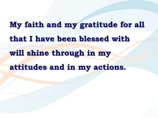 My faith and my gratitude for all that I have been blessed with will shine through in my attitudes and in my actions.<br />