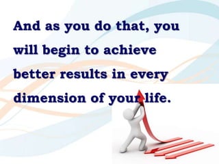 And as you do that, you will begin to achieve better results in every dimension of your life.<br />