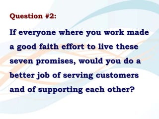 Question #2:  <br />If everyone where you work made a good faith effort to live these seven promises, would you do a bette...