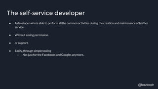 The self-service developer
● A developer who is able to perform all the common activities during the creation and maintenance of his/her
service.
● Without asking permission..
● or support.
● Easily, through simple tooling
○ Not just for the Facebooks and Googles anymore..
@laszlocph
 