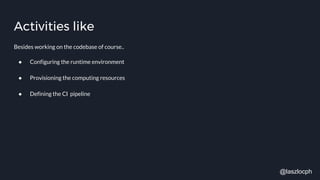 Activities like
Besides working on the codebase of course..
● Configuring the runtime environment
● Provisioning the computing resources
● Defining the CI pipeline
@laszlocph
 