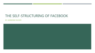 THE SELF-STRUCTURING OF FACEBOOK
BY: ADRIENNE RUCKER
 