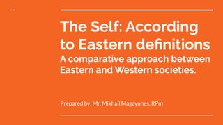 The Self: According
to Eastern deﬁnitions
A comparative approach between
Eastern and Western societies.
Prepared by: Mr. Mikhail Magayones, RPm
 