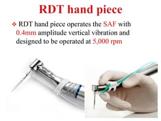  RDT hand piece operates the SAF with
0.4mm amplitude vertical vibration and
designed to be operated at 5,000 rpm
 