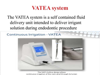 The VATEA system is a self contained fluid
delivery unit intended to deliver irrigant
solution during endodontic procedure
 