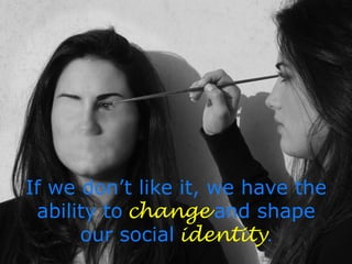 If we don’t like it, we have the
ability to	
  change	
  and shape
our social	
  identity.	
  
 
