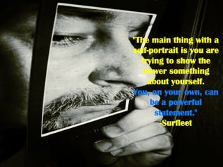 "The main thing with a
self-portrait is you are
trying to show the
viewer something
about yourself.
You, on your own, can
be a powerful
statement."
-Surfleet
 
