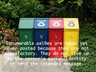 Innumerable selﬁes are taken yet
never posted because they are not
satisfactory. They do not live up
to the poster’s social identity
or send the intended message.
 
