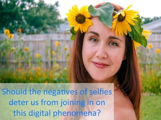 Should	
  the	
  nega.ves	
  of	
  selﬁes	
  
deter	
  us	
  from	
  joining	
  in	
  on	
  
this	
  digital	
  phenomena?	
  	
  
 