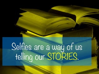 Selfies are a way of us
telling our STORIES.
 