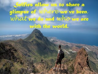 Selfies allow us to share a
glimpse of where we’ve been,
what we do and who we are
with the world.
 