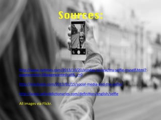 Sources:
h9p://www.ny.mes.com/2013/10/20/sunday-­‐review/my-­‐selﬁe-­‐myself.html?
pagewanted=2&pagewanted=all&_r=0	
  
	
  
h9p://mashable.com/2013/02/15/social-­‐media-­‐and-­‐the-­‐selﬁe/	
  
	
  
h9p://www.oxforddic.onaries.com/deﬁni.on/english/selﬁe	
  
	
  
All	
  images	
  via	
  Flickr.	
  
	
  
	
  
 