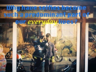 Why have selﬁes become
such a predominant part of
our everyday lives?

 