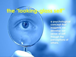 the "looking-glass self”
a psychological
concept that
suggests we
develop our
sense of self
though the
perceptions of
others.
	
  
 