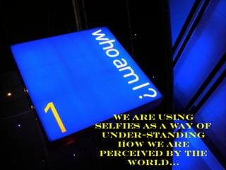 We are using
selfies as a way of
under-standing
how we are
perceived by the
world…
 