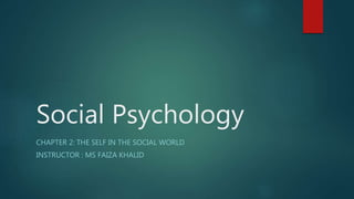 Social Psychology
CHAPTER 2: THE SELF IN THE SOCIAL WORLD
INSTRUCTOR : MS FAIZA KHALID
 