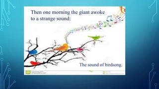 Then one morning the giant awoke
to a strange sound:
The sound of birdsong.
 