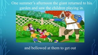 One summer’s afternoon the giant returned to his
garden and saw the children playing in.
and bellowed at them to get out
 