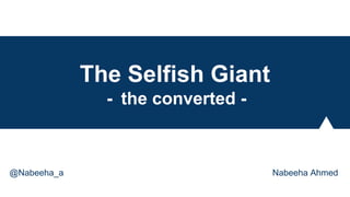 The Selfish Giant
- the converted -
@Nabeeha_a Nabeeha Ahmed
 