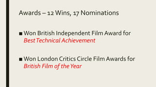Awards – 12Wins, 17 Nominations
■ Won British Independent Film Award for
BestTechnical Achievement
■ Won London Critics Circle Film Awards for
British Film of theYear
 