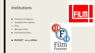 Institutions
■ Production Companies –
 The British Film Institute
 Film4
 Moonspun Films
■ Distributed by Film4
■ BUDGET - £1.4 million
 