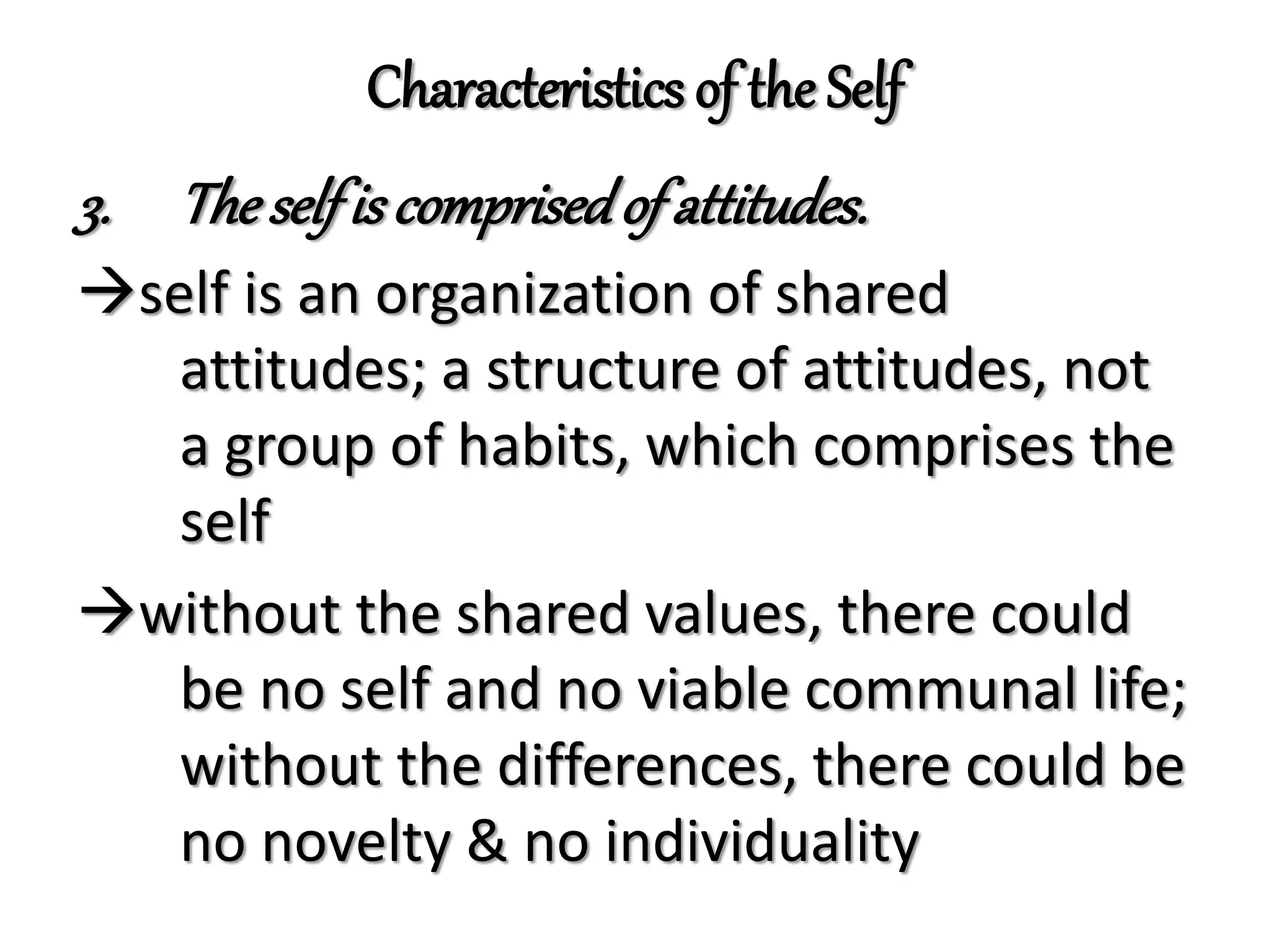 Characteristics of the Self
3. The selfis comprisedof attitudes.
self is an organization of shared
attitudes; a structure of attitudes, not
a group of habits, which comprises the
self
without the shared values, there could
be no self and no viable communal life;
without the differences, there could be
no novelty & no individuality
 