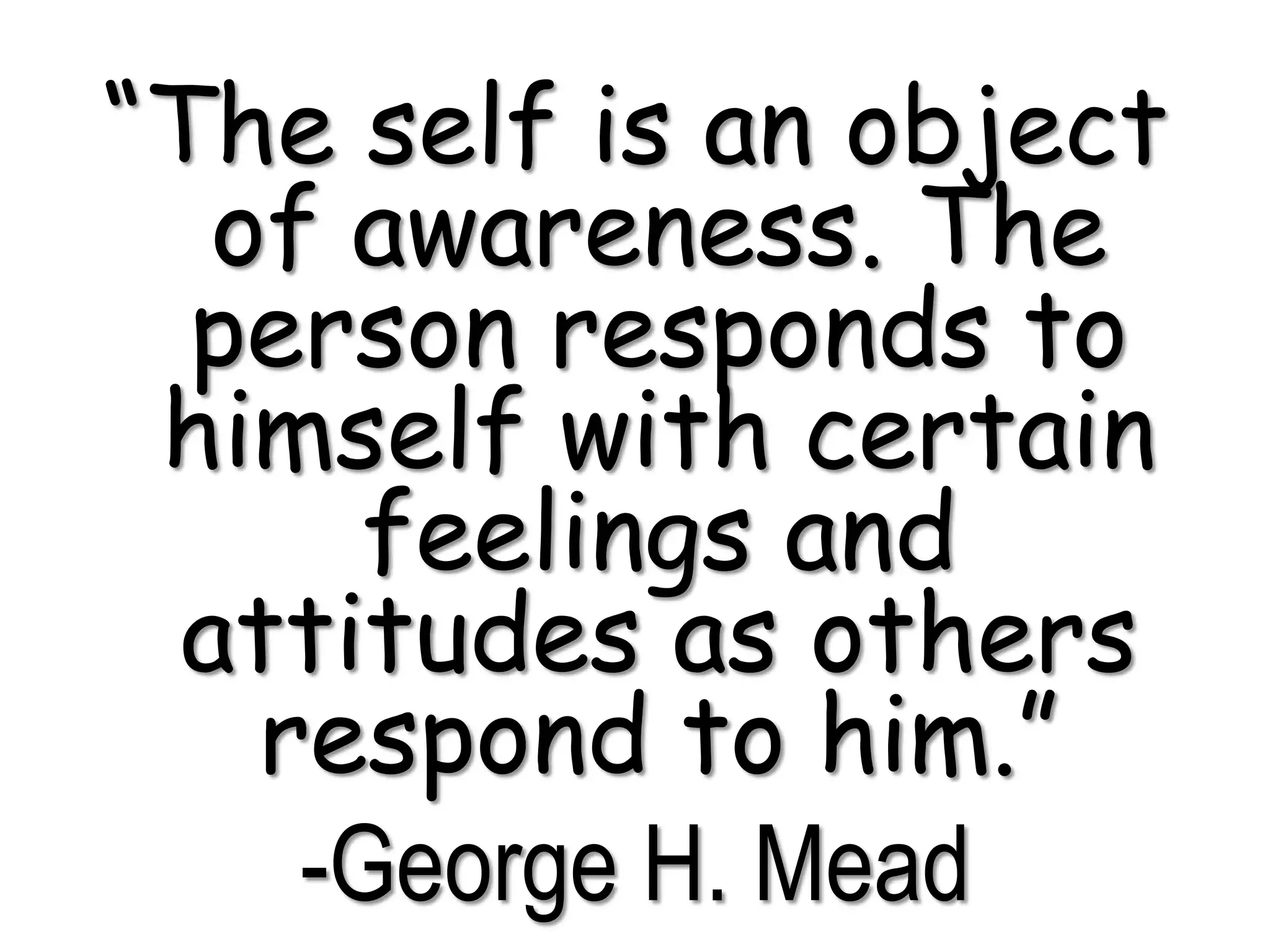“The self is an object
of awareness. The
person responds to
himself with certain
feelings and
attitudes as others
respond to him.”
-George H. Mead
 