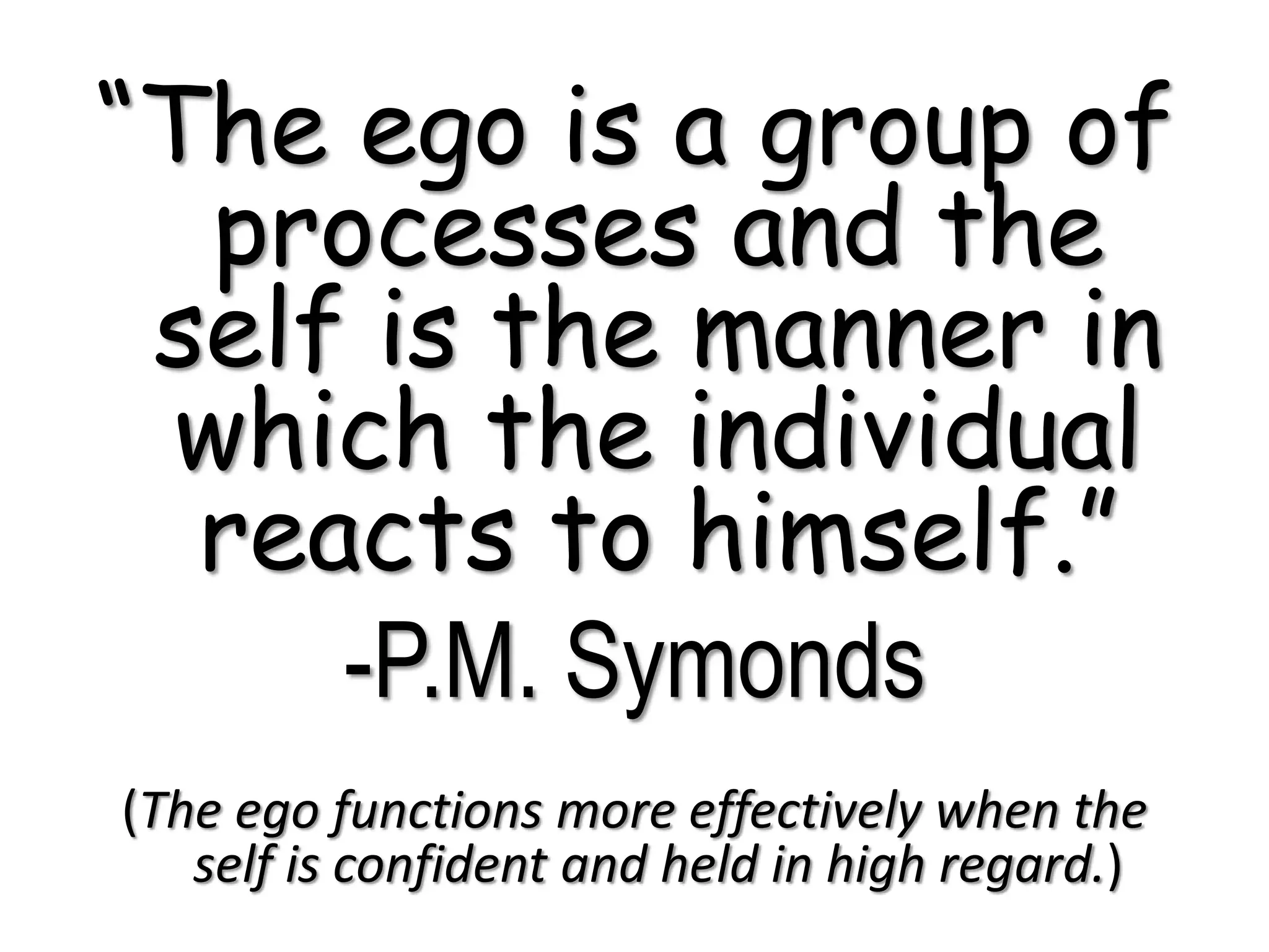 “The ego is a group of
processes and the
self is the manner in
which the individual
reacts to himself.”
-P.M. Symonds
(The ego functions more effectively when the
self is confident and held in high regard.)
 