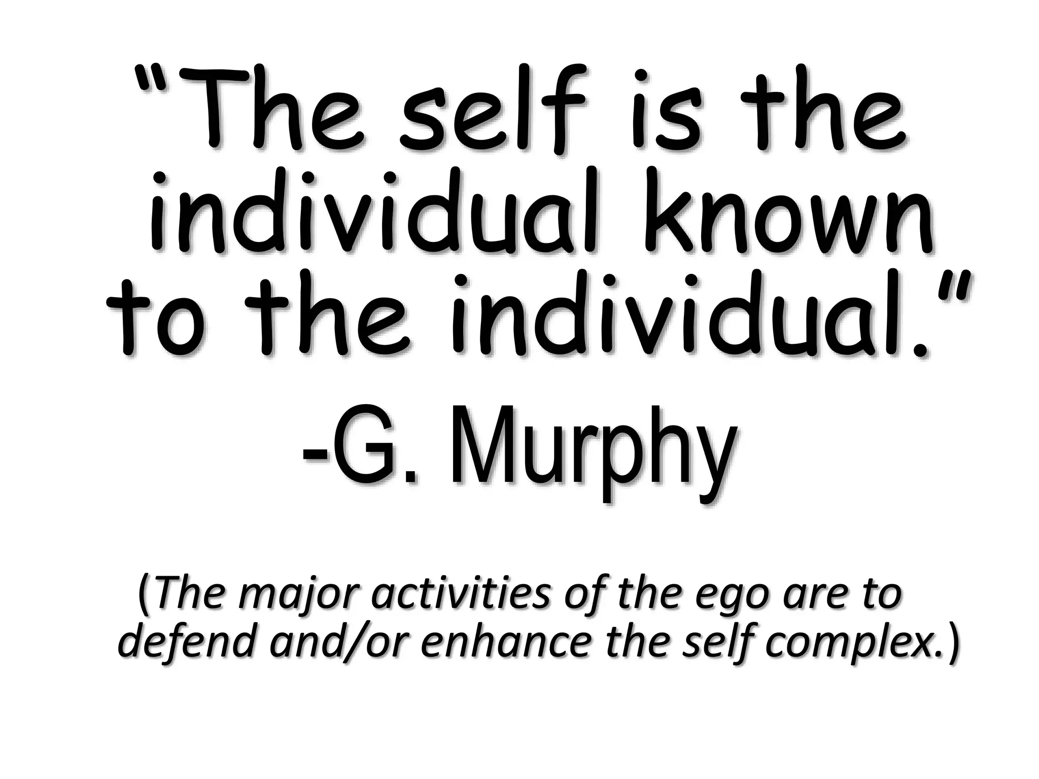 “The self is the
individual known
to the individual.”
-G. Murphy
(The major activities of the ego are to
defend and/or enhance the self complex.)
 