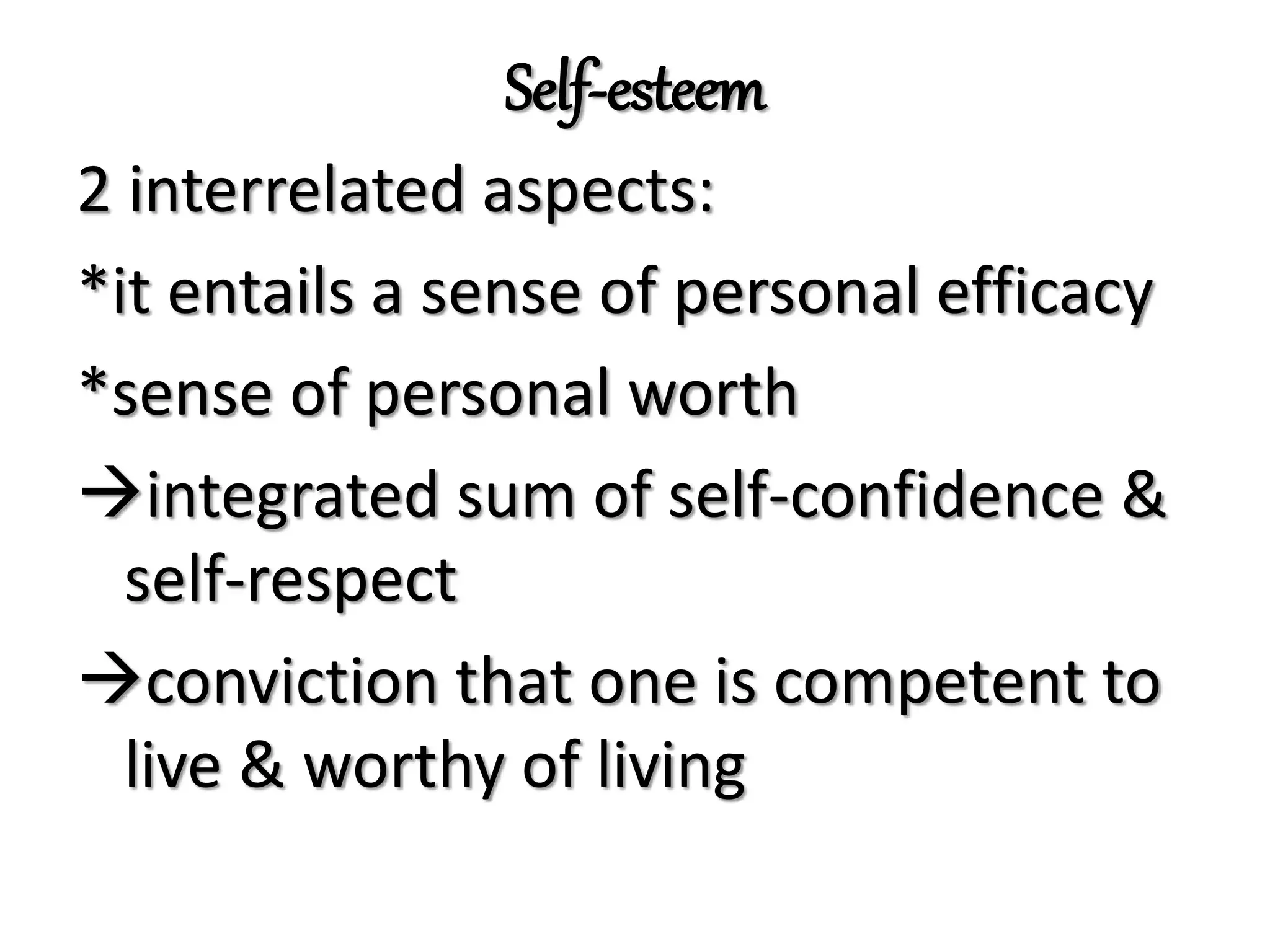 Self-esteem
2 interrelated aspects:
*it entails a sense of personal efficacy
*sense of personal worth
integrated sum of self-confidence &
self-respect
conviction that one is competent to
live & worthy of living
 