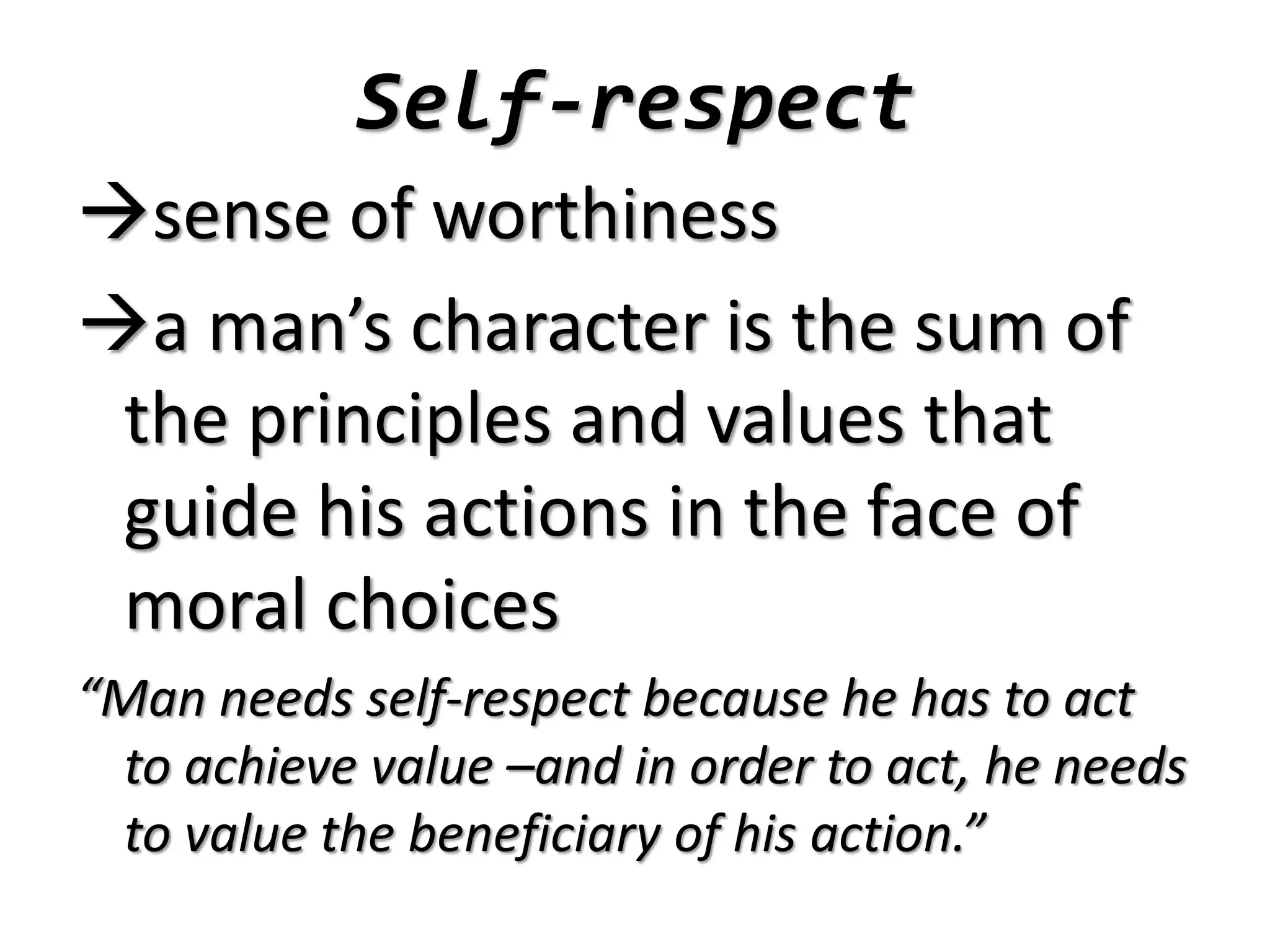 Self-respect
sense of worthiness
a man’s character is the sum of
the principles and values that
guide his actions in the face of
moral choices
“Man needs self-respect because he has to act
to achieve value –and in order to act, he needs
to value the beneficiary of his action.”
 