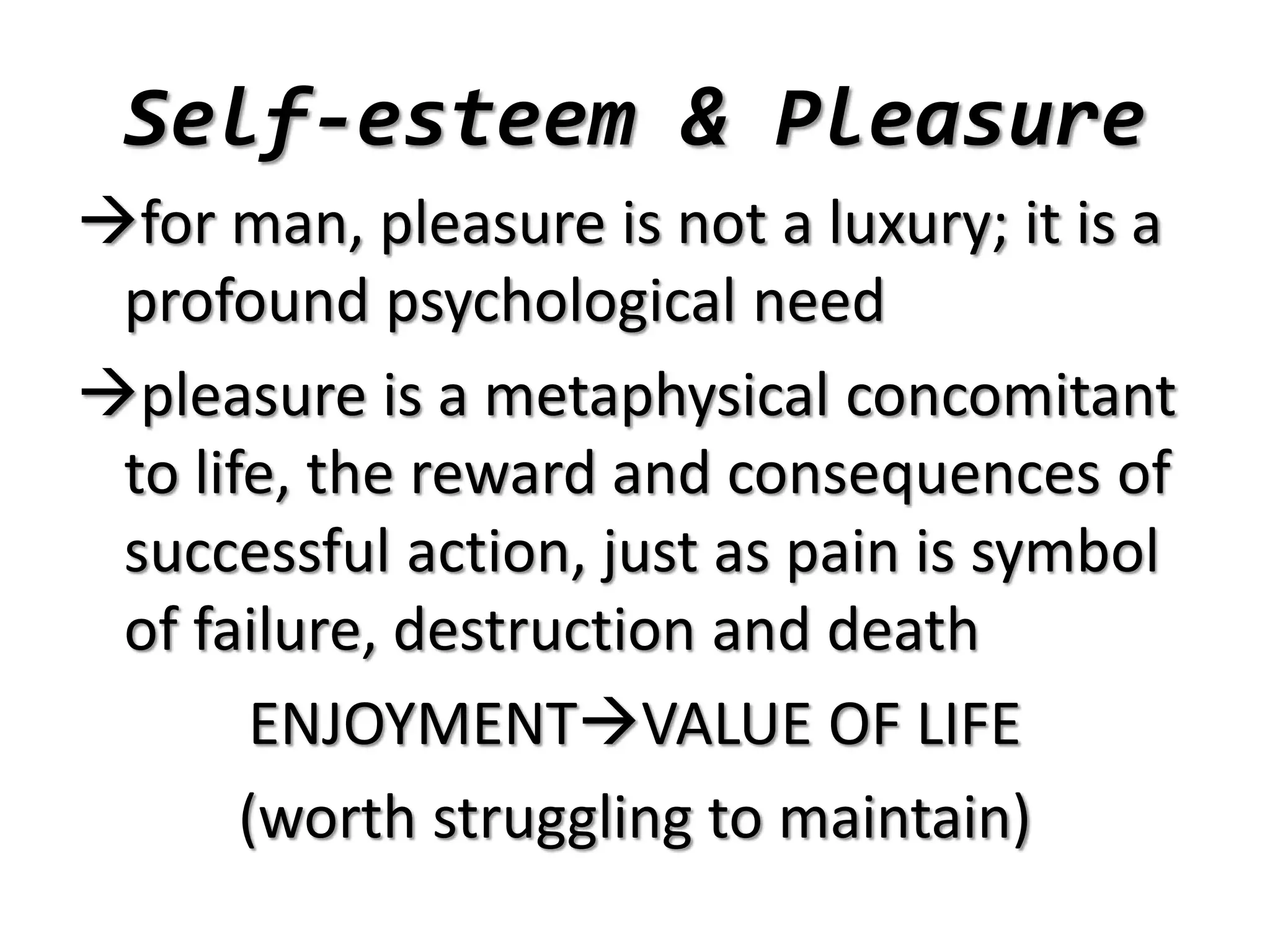 Self-esteem & Pleasure
for man, pleasure is not a luxury; it is a
profound psychological need
pleasure is a metaphysical concomitant
to life, the reward and consequences of
successful action, just as pain is symbol
of failure, destruction and death
ENJOYMENTVALUE OF LIFE
(worth struggling to maintain)
 