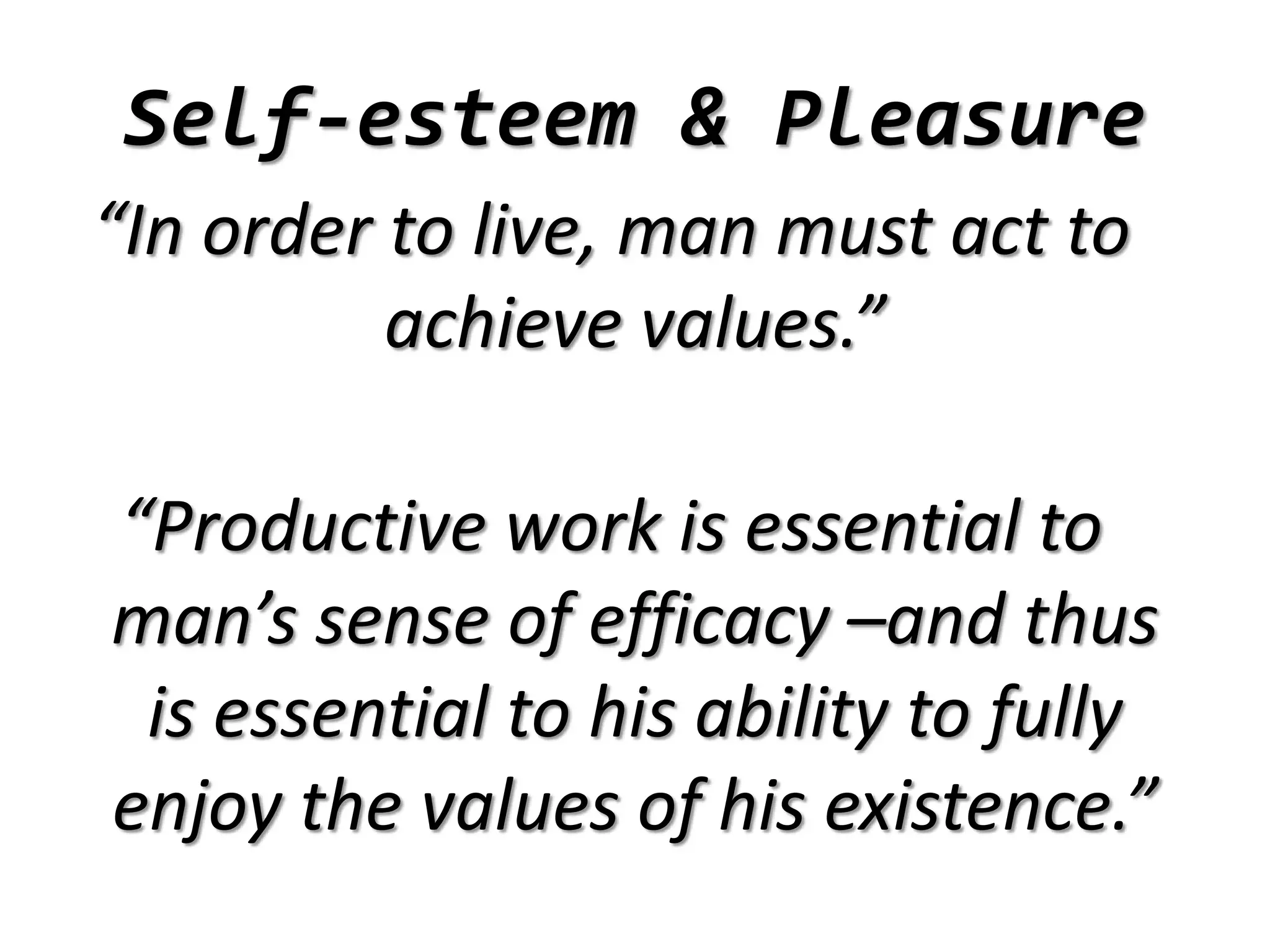 Self-esteem & Pleasure
“In order to live, man must act to
achieve values.”
“Productive work is essential to
man’s sense of efficacy –and thus
is essential to his ability to fully
enjoy the values of his existence.”
 